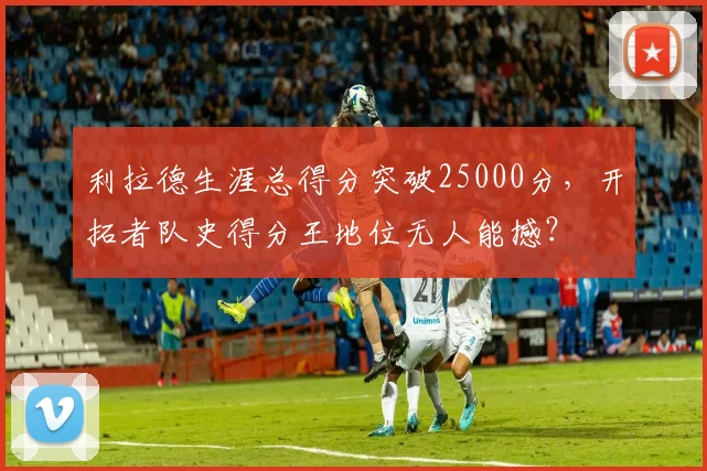 利拉德生涯总得分突破25000分,开拓者队史得分王地位无人能撼?