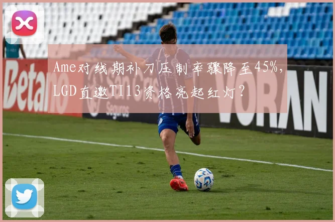 Ame对线期补刀压制率骤降至45%,LGD直邀TI13资格亮起红灯?