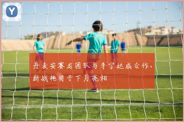 丹麦安赛龙团队与李宁达成合作,新战袍将于下月亮相