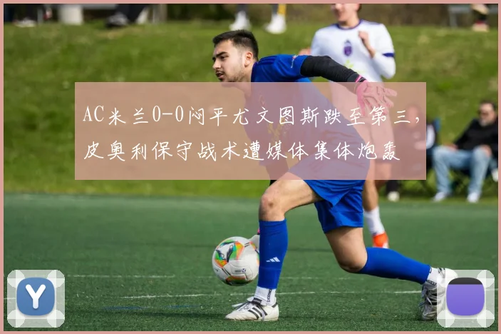 AC米兰0-0闷平尤文图斯跌至第三，皮奥利保守战术遭媒体集体炮轰