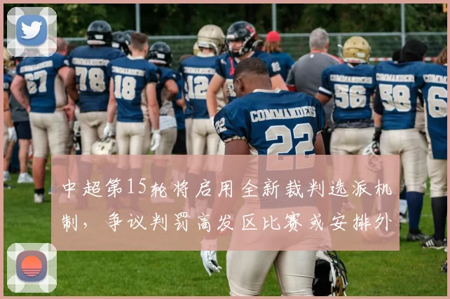中超第15轮将启用全新裁判选派机制,争议判罚高发区比赛或安排外籍主裁执法