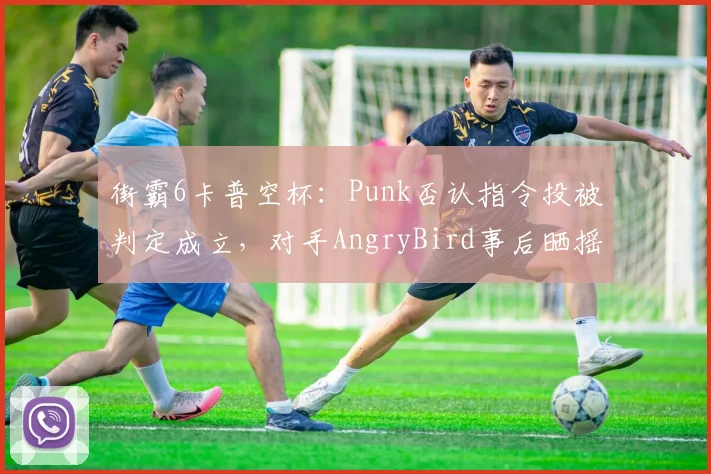 街霸6卡普空杯:Punk否认指令投被判定成立,对手AngryBird事后晒摇杆记录