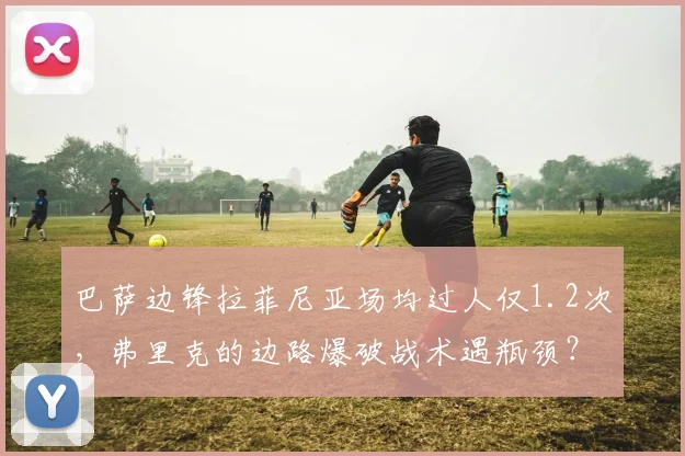 巴萨边锋拉菲尼亚场均过人仅1.2次,弗里克的边路爆破战术遇瓶颈?