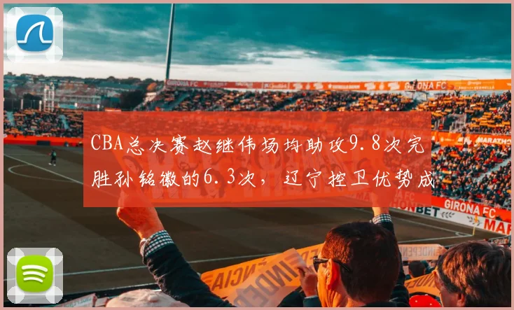 CBA总决赛赵继伟场均助攻9.8次完胜孙铭徽的6.3次,辽宁控卫优势成争冠关键
