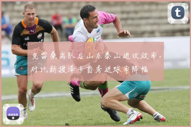 克雷桑离队后山东泰山进攻效率,对比新援泽卡首秀进球率降幅