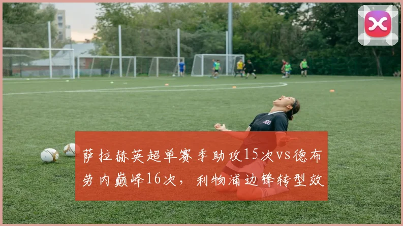 萨拉赫英超单赛季助攻15次vs德布劳内巅峰16次,利物浦边锋转型效率惊人