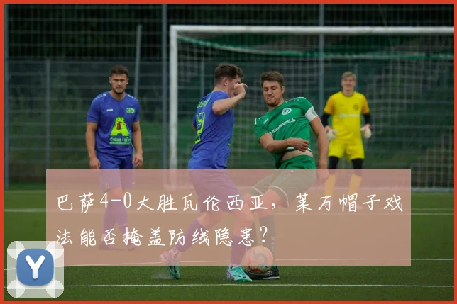 巴萨4-0大胜瓦伦西亚,莱万帽子戏法能否掩盖防线隐患?