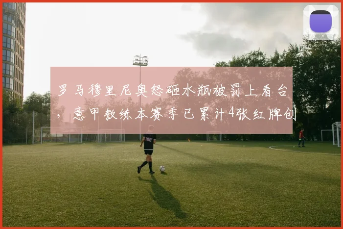 罗马穆里尼奥怒砸水瓶被罚上看台,意甲教练本赛季已累计4张红牌创纪录